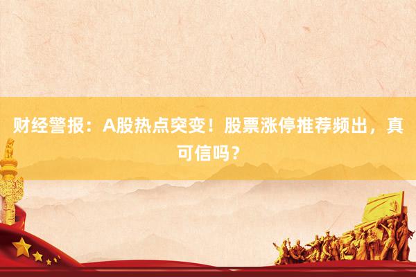 财经警报：A股热点突变！股票涨停推荐频出，真可信吗？