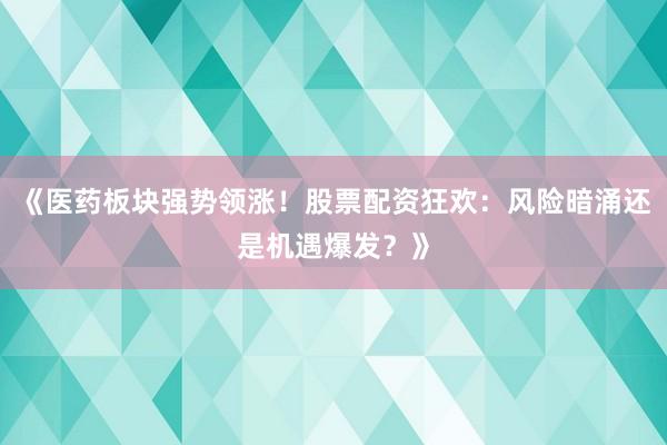 《医药板块强势领涨！股票配资狂欢：风险暗涌还是机遇爆发？》