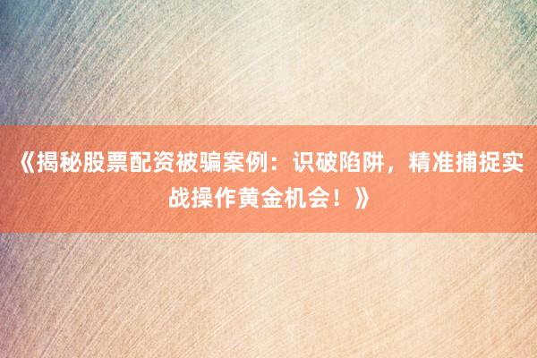 《揭秘股票配资被骗案例：识破陷阱，精准捕捉实战操作黄金机会！》