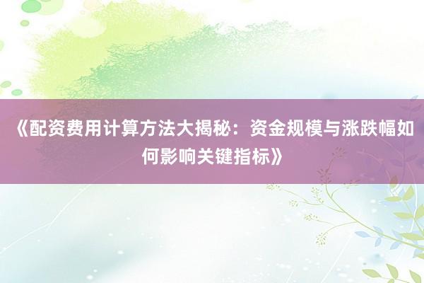 《配资费用计算方法大揭秘：资金规模与涨跌幅如何影响关键指标》