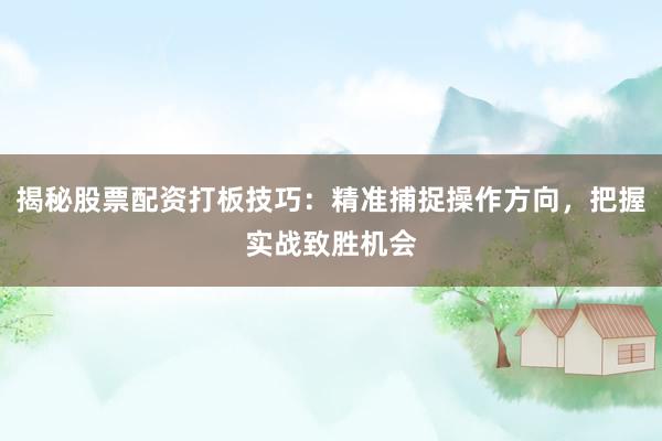 揭秘股票配资打板技巧：精准捕捉操作方向，把握实战致胜机会