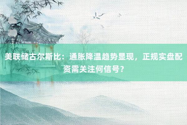 美联储古尔斯比：通胀降温趋势显现，正规实盘配资需关注何信号？