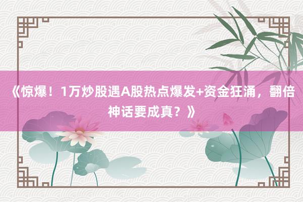 《惊爆！1万炒股遇A股热点爆发+资金狂涌，翻倍神话要成真？》