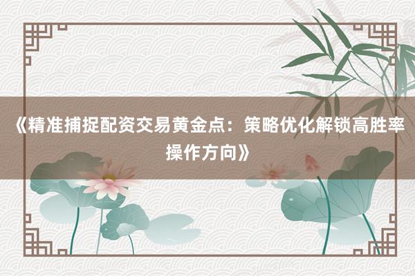《精准捕捉配资交易黄金点：策略优化解锁高胜率操作方向》