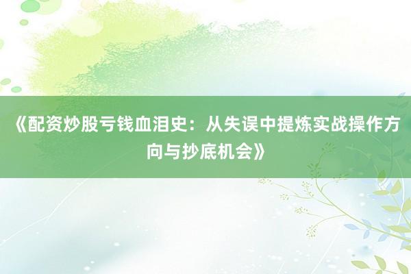 《配资炒股亏钱血泪史：从失误中提炼实战操作方向与抄底机会》