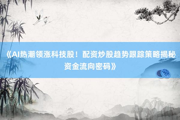 《AI热潮领涨科技股！配资炒股趋势跟踪策略揭秘资金流向密码》