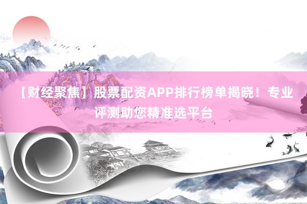 【财经聚焦】股票配资APP排行榜单揭晓!专业评测助您精准选平台