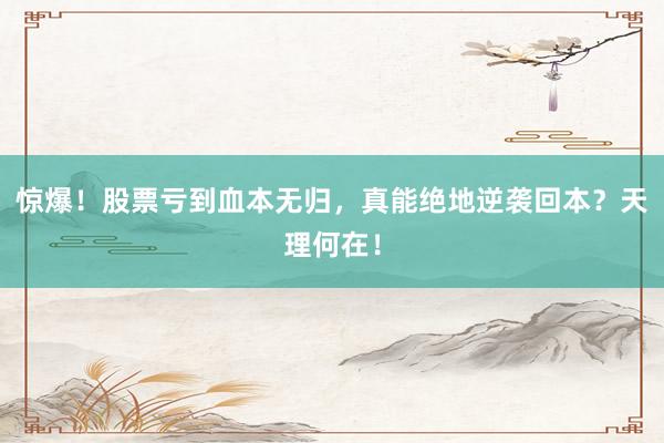 惊爆！股票亏到血本无归，真能绝地逆袭回本？天理何在！