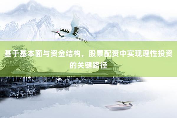 基于基本面与资金结构,股票配资中实现理性投资的关键路径