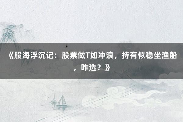 《股海浮沉记:股票做T如冲浪,持有似稳坐渔船,咋选?》