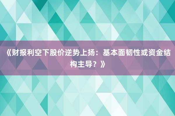 《财报利空下股价逆势上扬：基本面韧性或资金结构主导？》