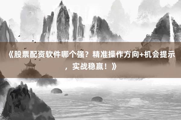 《股票配资软件哪个强？精准操作方向+机会提示，实战稳赢！》