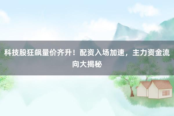 科技股狂飙量价齐升！配资入场加速，主力资金流向大揭秘