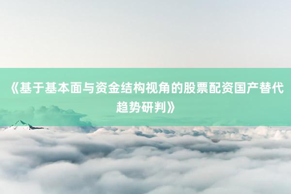 《基于基本面与资金结构视角的股票配资国产替代趋势研判》