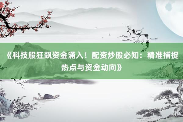 《科技股狂飙资金涌入！配资炒股必知：精准捕捉热点与资金动向》