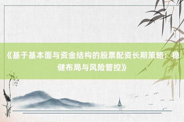 《基于基本面与资金结构的股票配资长期策略：稳健布局与风险管控》