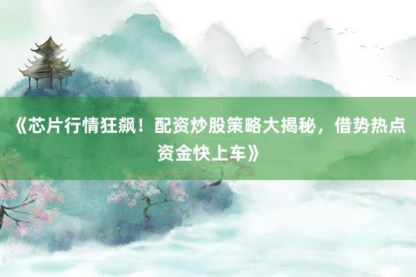 《芯片行情狂飙！配资炒股策略大揭秘，借势热点资金快上车》