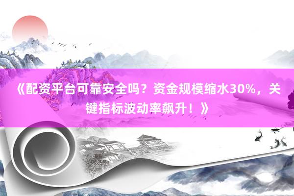 《配资平台可靠安全吗？资金规模缩水30%，关键指标波动率飙升！》