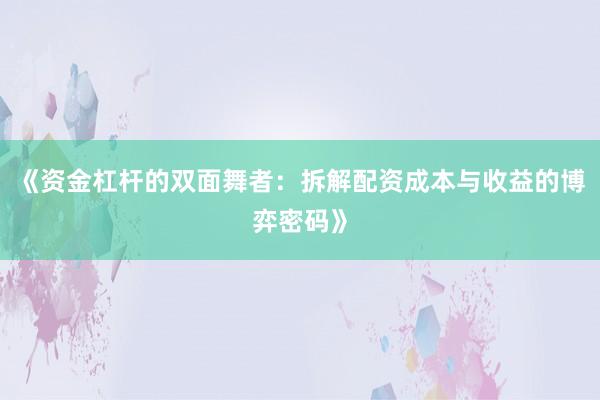 《资金杠杆的双面舞者：拆解配资成本与收益的博弈密码》