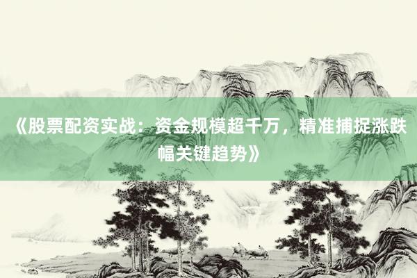 《股票配资实战：资金规模超千万，精准捕捉涨跌幅关键趋势》