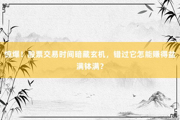 惊爆！股票交易时间暗藏玄机，错过它怎能赚得盆满钵满？