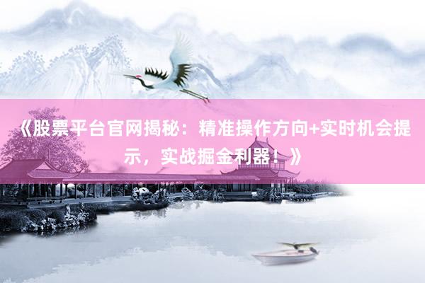 《股票平台官网揭秘：精准操作方向+实时机会提示，实战掘金利器！》