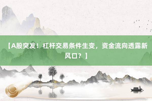 【A股突发！杠杆交易条件生变，资金流向透露新风口？】
