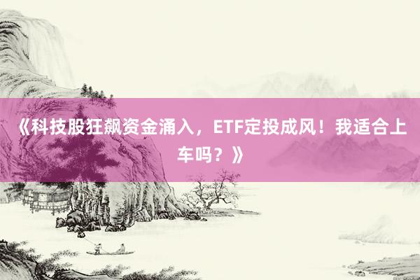 《科技股狂飙资金涌入，ETF定投成风！我适合上车吗？》