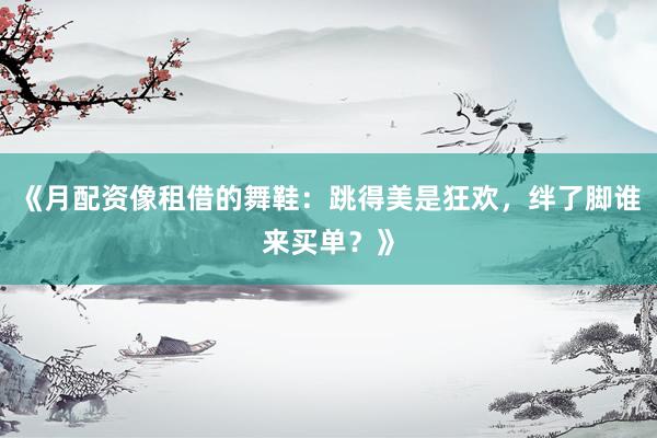 《月配资像租借的舞鞋：跳得美是狂欢，绊了脚谁来买单？》