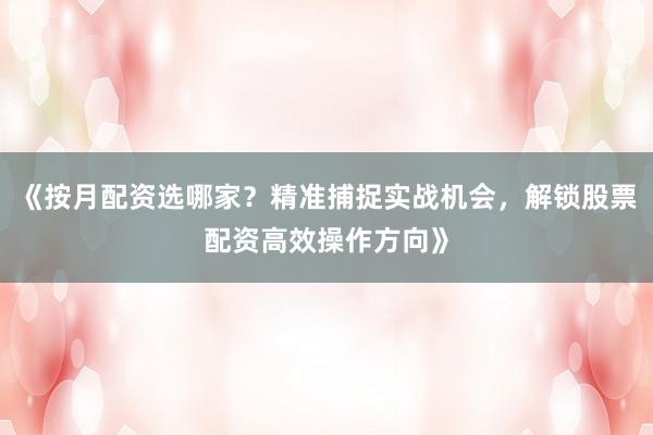 《按月配资选哪家？精准捕捉实战机会，解锁股票配资高效操作方向》