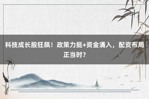 科技成长股狂飙！政策力挺+资金涌入，配资布局正当时？