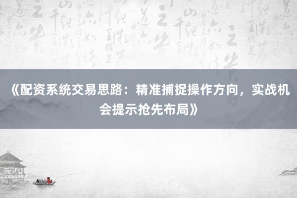 《配资系统交易思路：精准捕捉操作方向，实战机会提示抢先布局》