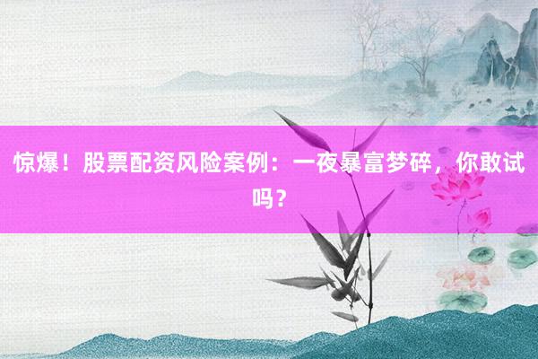 惊爆！股票配资风险案例：一夜暴富梦碎，你敢试吗？
