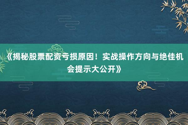 《揭秘股票配资亏损原因！实战操作方向与绝佳机会提示大公开》