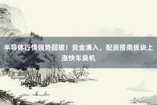 半导体行情强势回暖！资金涌入，配资搭乘板块上涨快车良机