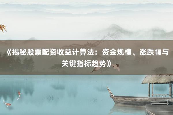 《揭秘股票配资收益计算法：资金规模、涨跌幅与关键指标趋势》