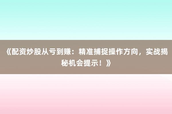 《配资炒股从亏到赚：精准捕捉操作方向，实战揭秘机会提示！》