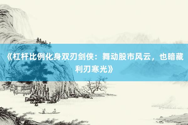 《杠杆比例化身双刃剑侠：舞动股市风云，也暗藏利刃寒光》