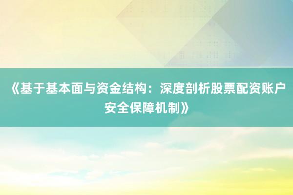 《基于基本面与资金结构：深度剖析股票配资账户安全保障机制》