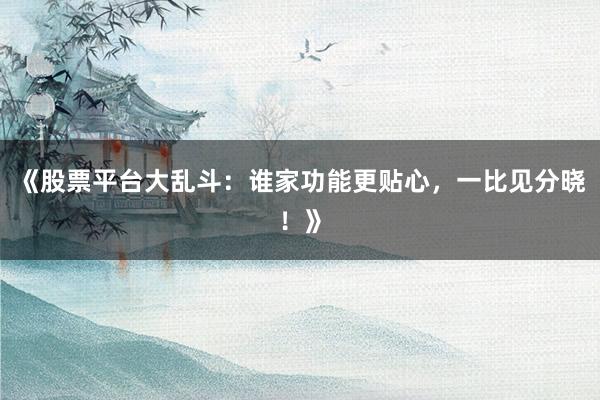 《股票平台大乱斗：谁家功能更贴心，一比见分晓！》