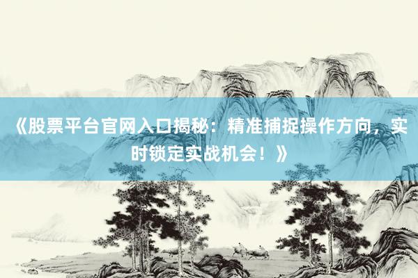 《股票平台官网入口揭秘：精准捕捉操作方向，实时锁定实战机会！》
