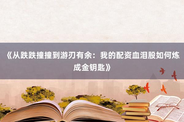 《从跌跌撞撞到游刃有余：我的配资血泪股如何炼成金钥匙》