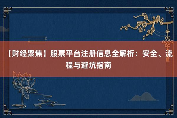 【财经聚焦】股票平台注册信息全解析：安全、流程与避坑指南