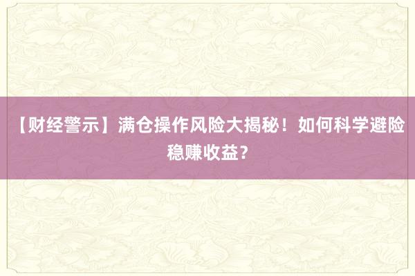 【财经警示】满仓操作风险大揭秘!如何科学避险稳赚收益?