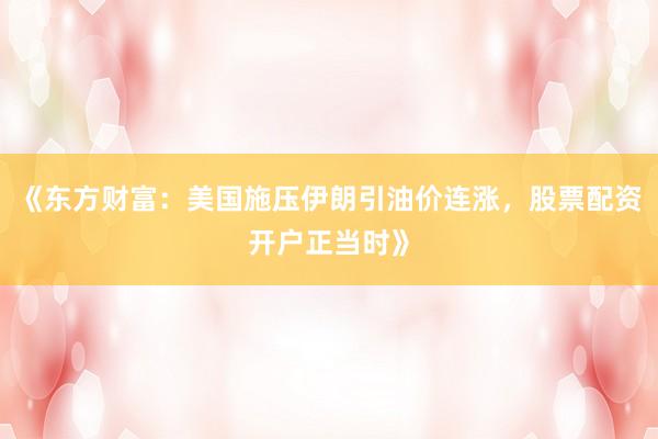《东方财富：美国施压伊朗引油价连涨，股票配资开户正当时》