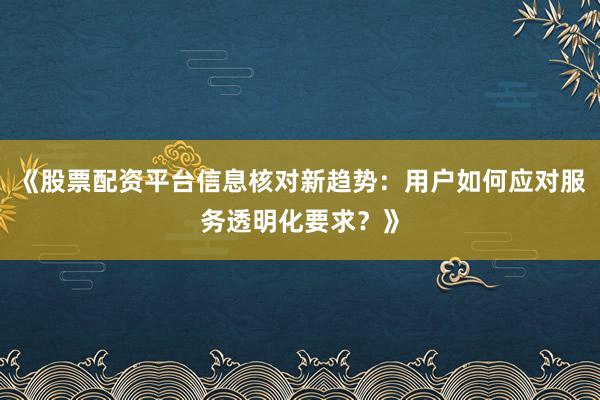 《股票配资平台信息核对新趋势：用户如何应对服务透明化要求？》