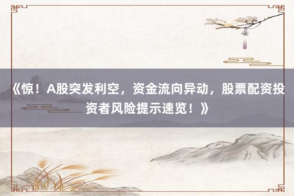 《惊！A股突发利空，资金流向异动，股票配资投资者风险提示速览！》
