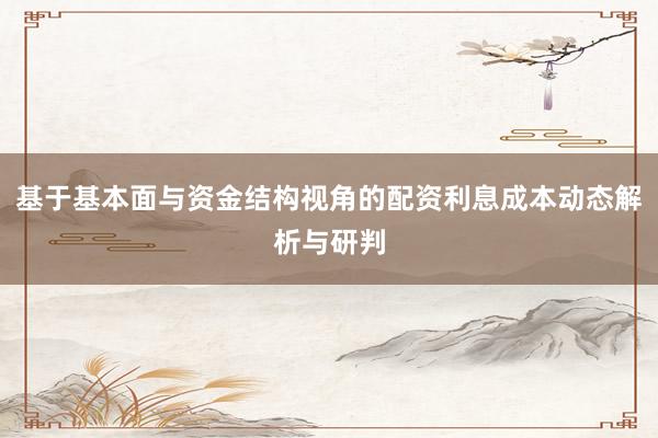 基于基本面与资金结构视角的配资利息成本动态解析与研判