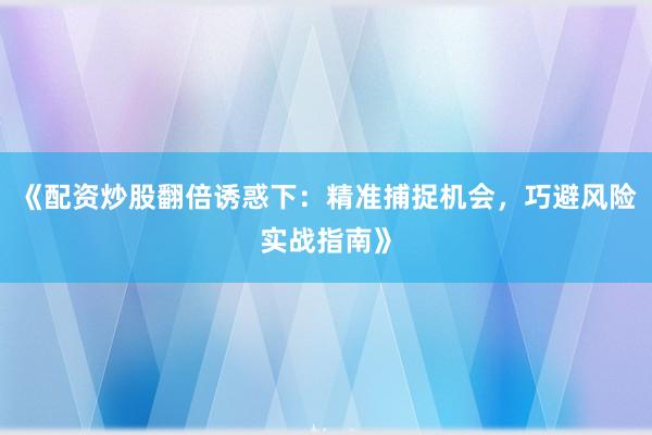 《配资炒股翻倍诱惑下：精准捕捉机会，巧避风险实战指南》