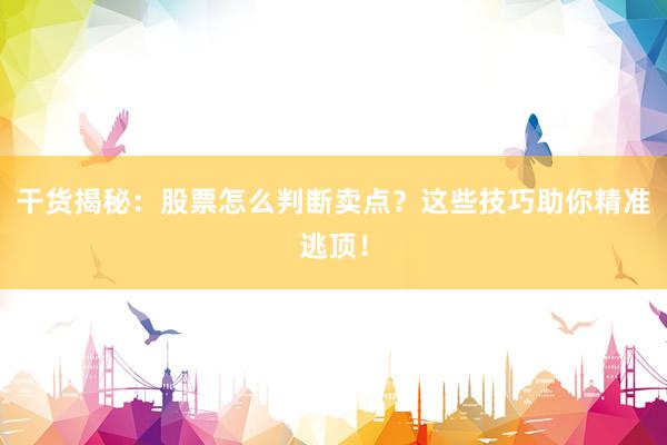 干货揭秘：股票怎么判断卖点？这些技巧助你精准逃顶！